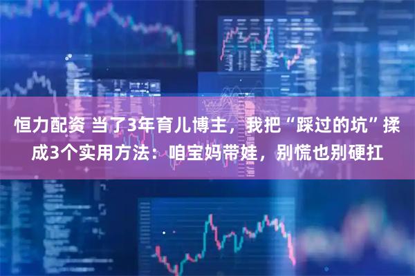 恒力配资 当了3年育儿博主，我把“踩过的坑”揉成3个实用方法：咱宝妈带娃，别慌也别硬扛