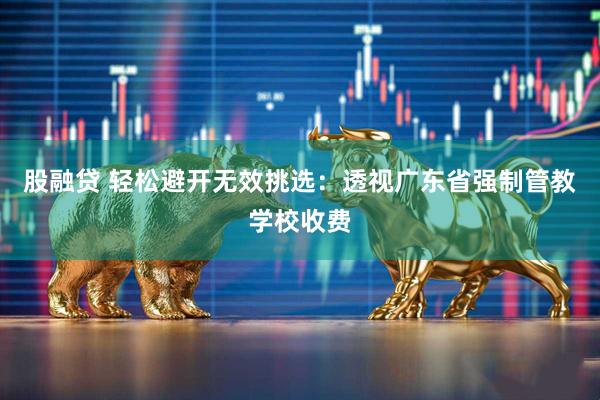 股融贷 轻松避开无效挑选：透视广东省强制管教学校收费
