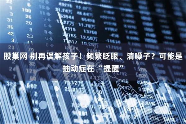 股巢网 别再误解孩子！频繁眨眼、清嗓子？可能是抽动症在 “提醒”