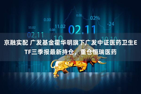 京融实配 广发基金霍华明旗下广发中证医药卫生ETF三季报最新持仓，重仓恒瑞医药