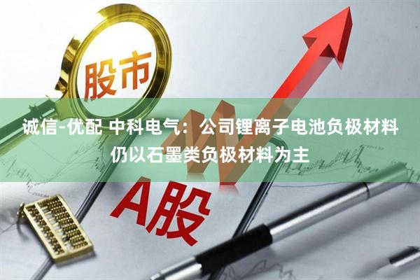 诚信-优配 中科电气：公司锂离子电池负极材料仍以石墨类负极材料为主