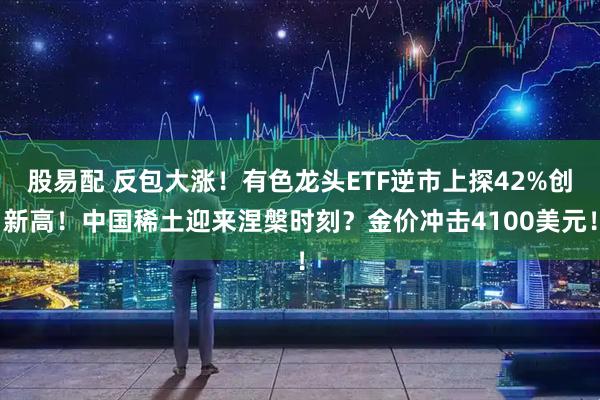 股易配 反包大涨！有色龙头ETF逆市上探42%创新高！中国稀土迎来涅槃时刻？金价冲击4100美元！