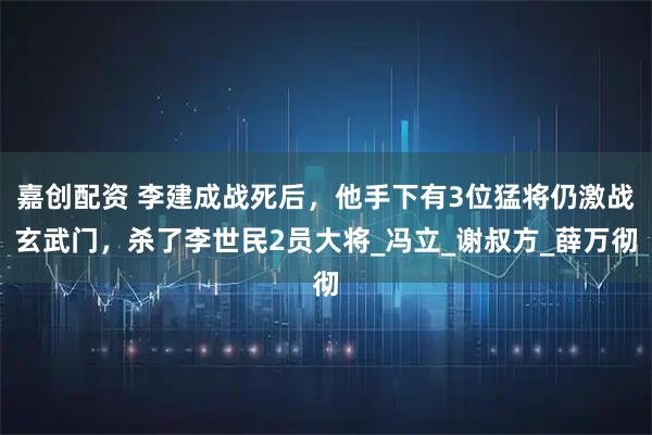 嘉创配资 李建成战死后，他手下有3位猛将仍激战玄武门，杀了李世民2员大将_冯立_谢叔方_薛万彻