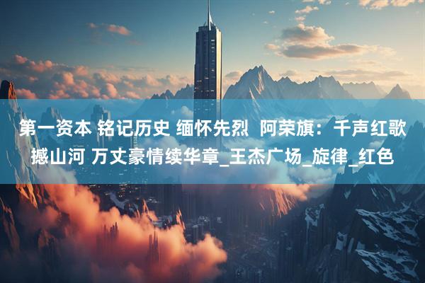 第一资本 铭记历史 缅怀先烈  阿荣旗：千声红歌撼山河 万丈豪情续华章_王杰广场_旋律_红色