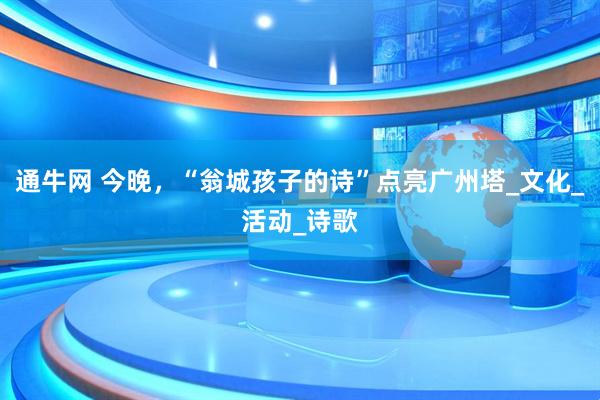 通牛网 今晚，“翁城孩子的诗”点亮广州塔_文化_活动_诗歌