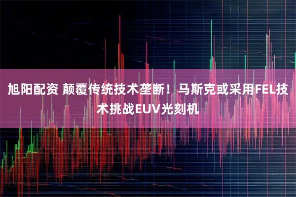 旭阳配资 颠覆传统技术垄断！马斯克或采用FEL技术挑战EUV光刻机