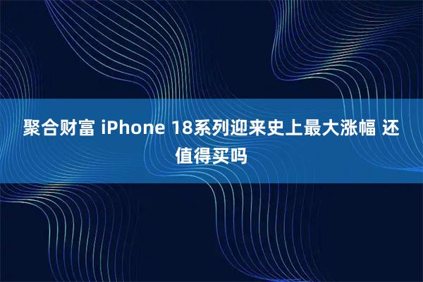 聚合财富 iPhone 18系列迎来史上最大涨幅 还值得买吗