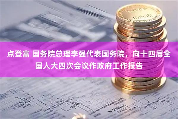 点登富 国务院总理李强代表国务院，向十四届全国人大四次会议作政府工作报告